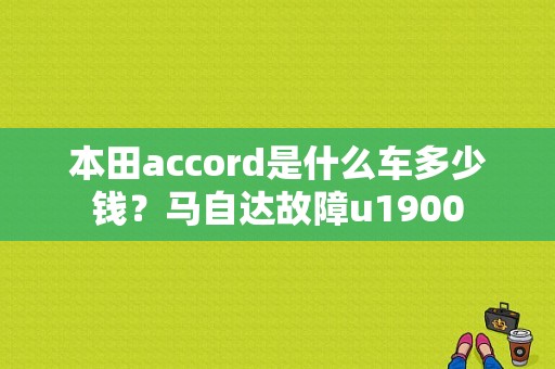本田accord是什么车多少钱？马自达故障u1900-图1