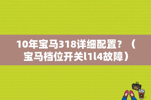 10年宝马318详细配置？（宝马档位开关l1l4故障）-图1