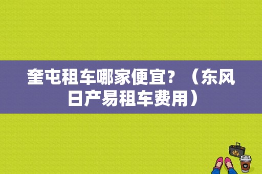 奎屯租车哪家便宜？（东风日产易租车费用）-图1