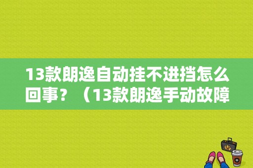13款朗逸自动挂不进挡怎么回事？（13款朗逸手动故障论坛）-图1