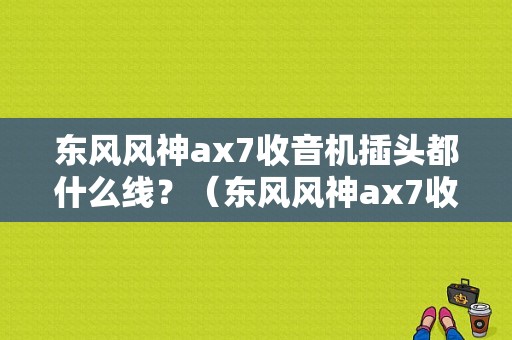 东风风神ax7收音机插头都什么线？（东风风神ax7收音机）-图1