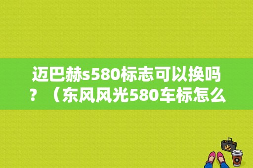 迈巴赫s580标志可以换吗？（东风风光580车标怎么改）-图1