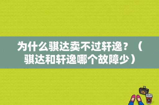 为什么骐达卖不过轩逸？（骐达和轩逸哪个故障少）-图1