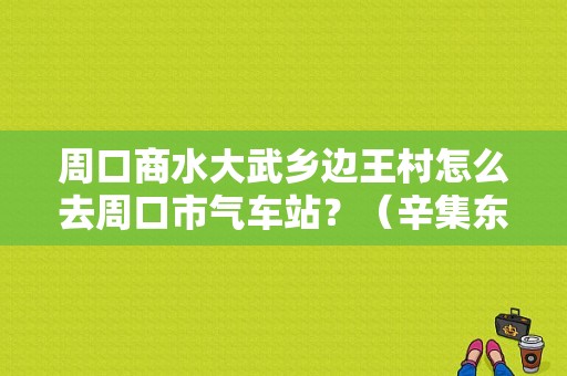 周口商水大武乡边王村怎么去周口市气车站？（辛集东风服务站）