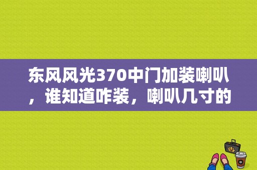 东风风光370中门加装喇叭，谁知道咋装，喇叭几寸的，有没有预留线。后门射像头有木有预留线？（东风风光370提车）-图1