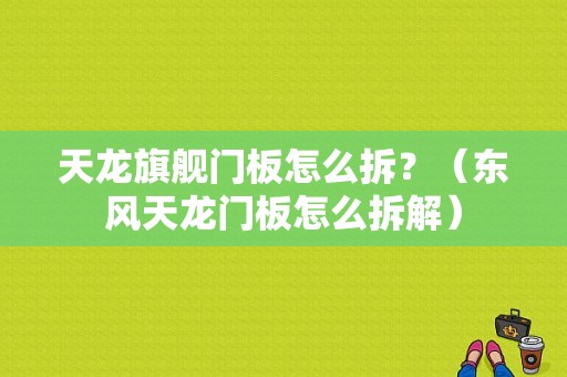 天龙旗舰门板怎么拆？（东风天龙门板怎么拆解）-图1