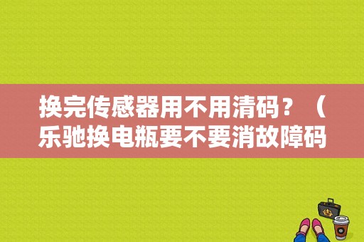 换完传感器用不用清码？（乐驰换电瓶要不要消故障码）-图1
