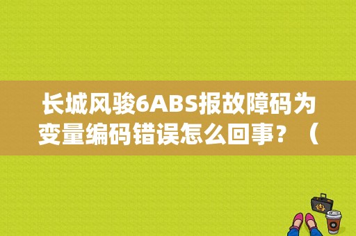 长城风骏6ABS报故障码为变量编码错误怎么回事？（mg6 abs故障显示不匹配）-图1
