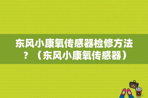 东风小康氧传感器检修方法？（东风小康氧传感器）-图1