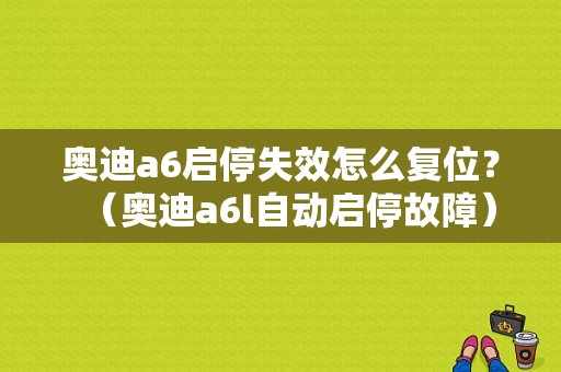 奥迪a6启停失效怎么复位？（奥迪a6l自动启停故障）-图1