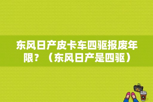 东风日产皮卡车四驱报废年限？（东风日产是四驱）-图1
