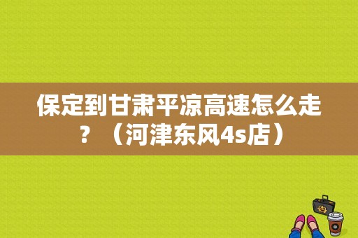 保定到甘肃平凉高速怎么走？（河津东风4s店）