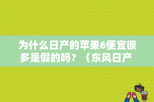 为什么日产的苹果6便宜很多是假的吗？（东风日产 小苹果）-图1