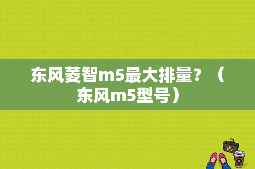 东风菱智m5最大排量？（东风m5型号）-图1