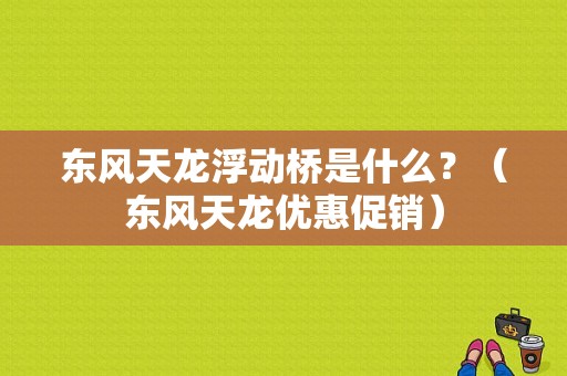 东风天龙浮动桥是什么？（东风天龙优惠促销）-图1