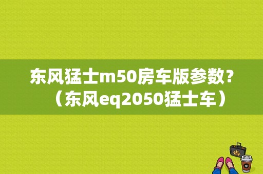 东风猛士m50房车版参数？（东风eq2050猛士车）-图1