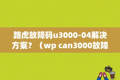 路虎故障码u3000-04解决方案？（wp can3000故障码）-图1