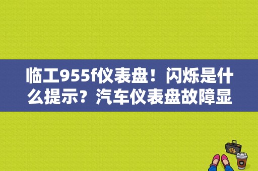 临工955f仪表盘！闪烁是什么提示？汽车仪表盘故障显示F灯图解-图1