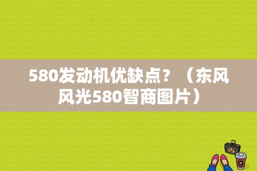 580发动机优缺点？（东风风光580智商图片）-图1