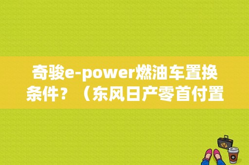 奇骏e-power燃油车置换条件？（东风日产零首付置换）-图1