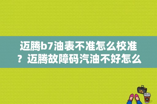 迈腾b7油表不准怎么校准？迈腾故障码汽油不好怎么消除-图1