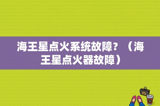 海王星点火系统故障？（海王星点火器故障）-图1