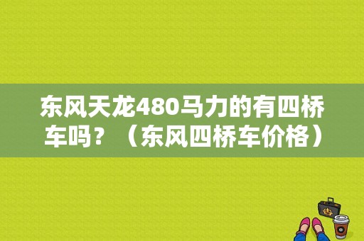 东风天龙480马力的有四桥车吗？（东风四桥车价格）-图1