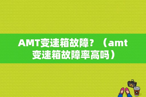 AMT变速箱故障？（amt变速箱故障率高吗）-图1
