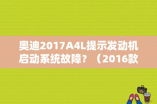 奥迪2017A4L提示发动机启动系统故障？（2016款奥迪A4L一键启动故障）-图1