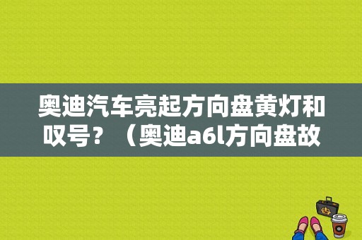 奥迪汽车亮起方向盘黄灯和叹号？（奥迪a6l方向盘故障灯亮）-图1