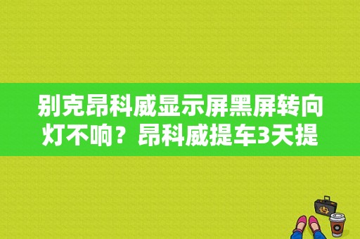 别克昂科威显示屏黑屏转向灯不响？昂科威提车3天提示转向灯故障-图1