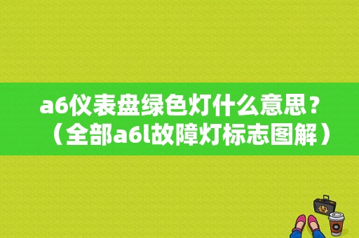 a6仪表盘绿色灯什么意思？（全部a6l故障灯标志图解）-图1