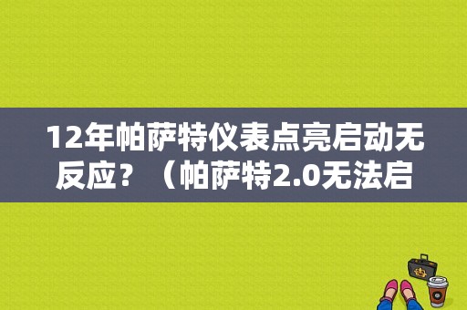 12年帕萨特仪表点亮启动无反应？（帕萨特2.0无法启动没故障码）-图1