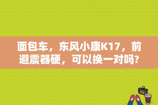 面包车，东风小康K17，前避震器硬，可以换一对吗? 大概多少钱？（东风k17配件）-图1