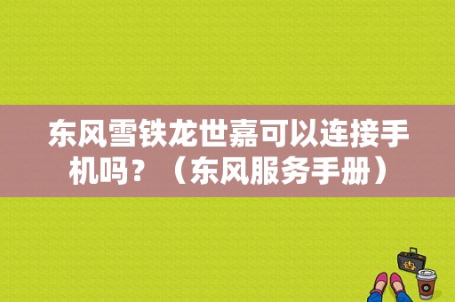 东风雪铁龙世嘉可以连接手机吗？（东风服务手册）-图1