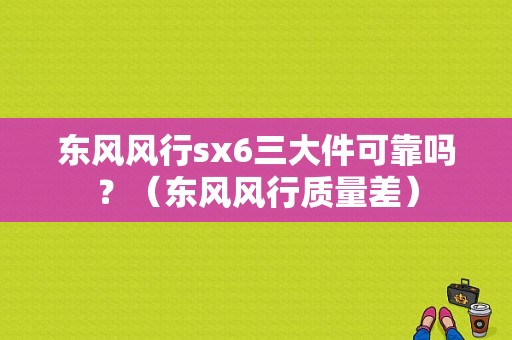 东风风行sx6三大件可靠吗？（东风风行质量差）-图1