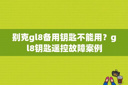 别克gl8备用钥匙不能用？gl8钥匙遥控故障案例-图1