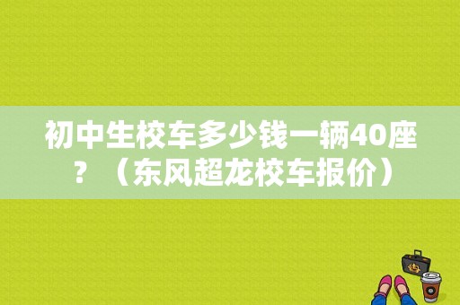 初中生校车多少钱一辆40座？（东风超龙校车报价）-图1