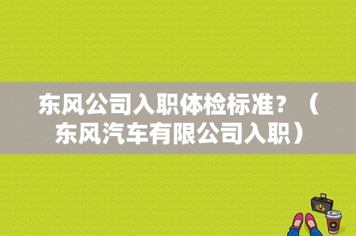 东风公司入职体检标准？（东风汽车有限公司入职）-图1