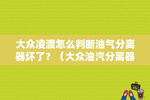 大众凌渡怎么判断油气分离器坏了？（大众油汽分离器故障）-图1