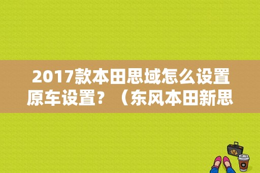 2017款本田思域怎么设置原车设置？（东风本田新思域2017款）-图1