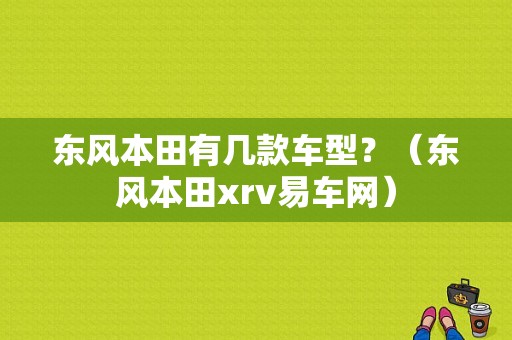 东风本田有几款车型？（东风本田xrv易车网）-图1
