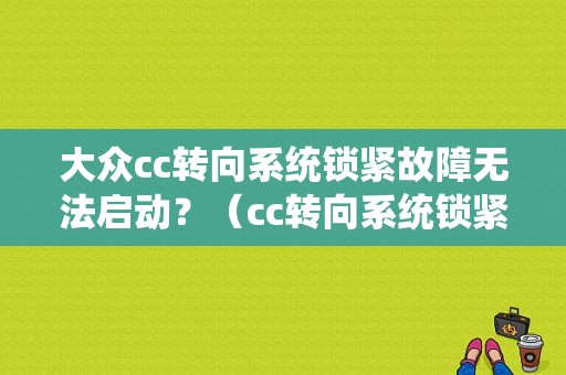 大众cc转向系统锁紧故障无法启动？（cc转向系统锁紧故障）-图1
