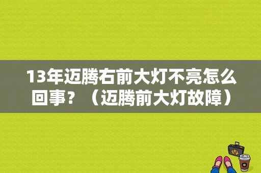 13年迈腾右前大灯不亮怎么回事？（迈腾前大灯故障）-图1