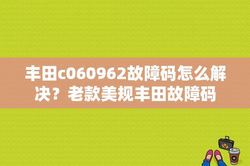 丰田c060962故障码怎么解决？老款美规丰田故障码-图1