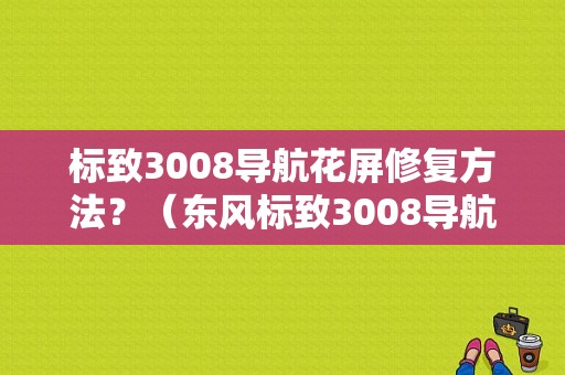 标致3008导航花屏修复方法？（东风标致3008导航仪）-图1