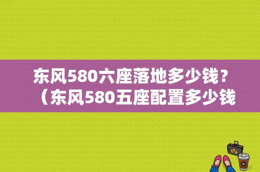 东风580六座落地多少钱？（东风580五座配置多少钱）-图1