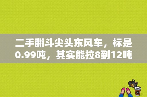 二手翻斗尖头东风车，标是0.99吨，其实能拉8到12吨的，货车，新的多少钱?二手基本多少钱？（东风二手轻卡）-图1