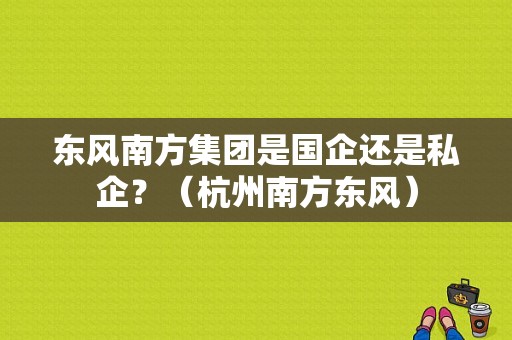 东风南方集团是国企还是私企？（杭州南方东风）-图1
