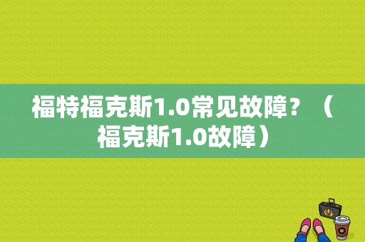 福特福克斯1.0常见故障？（福克斯1.0故障）-图1
